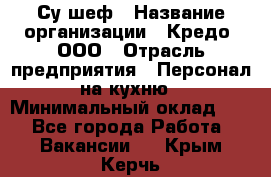 Су-шеф › Название организации ­ Кредо, ООО › Отрасль предприятия ­ Персонал на кухню › Минимальный оклад ­ 1 - Все города Работа » Вакансии   . Крым,Керчь